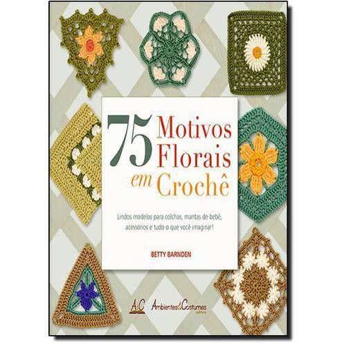 75 Motivos Florais em Crochê: Lindos Modelos para Colchas, Mantas de Bebê, Acessórios e Tudo o que V
