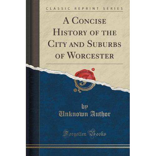 A Concise History Of The City And Suburbs Of Worcester (Classic Reprint)