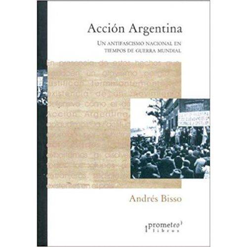 Acción Argentina - Un Antifascismo Nacional En Tiempos de Guerra Mundial - Prometeo Editorial