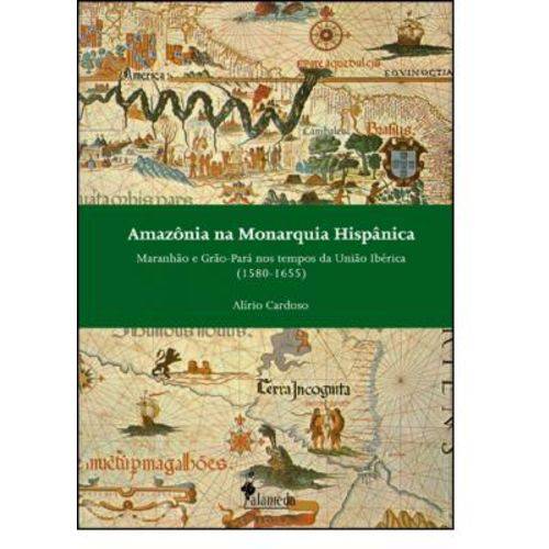 Amazônia na Monarquia Hispânia: Maranhão e Grão-pará Nos Tempos da União Ibérica - 1580 a 1655