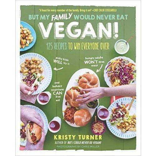 But My Family Would Never Eat Vegan! 125 Recipes To Win Everyone Over