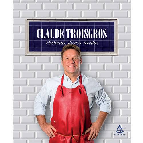 Claude Troisgros: Histórias, Dicas e Receitas - 1ª Ed.