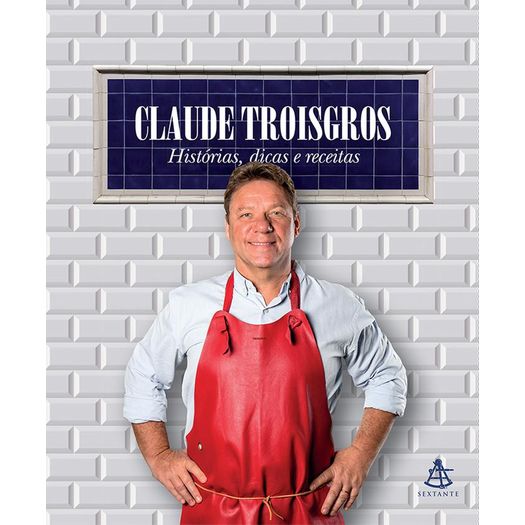 Claude Troisgros - Historias Dicas e Receitas - Sextante