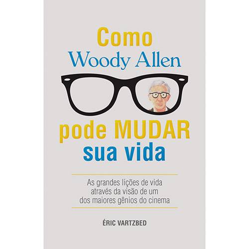 Como Woody Allen Pode Mudar Sua Vida: as Grandes Lições da Vida Através da Visão de um dos Maiores Gênios do Cinema