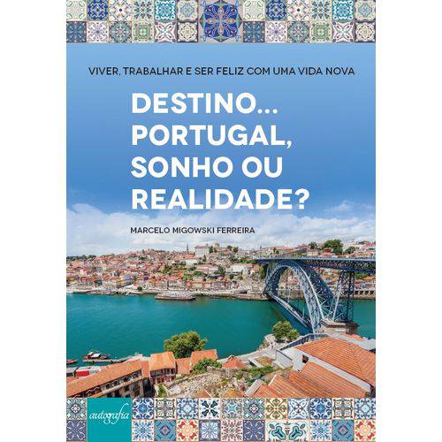 Destino... Portugal, Sonho ou Realidade? - Viver, Trabalhar e Ser Feliz com uma Vida Nova