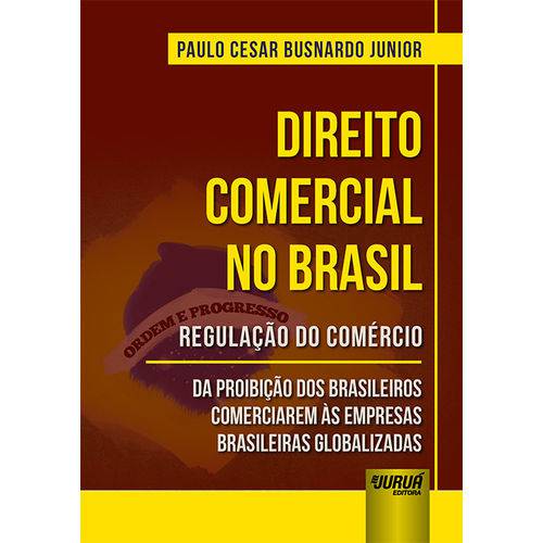 Direito Comercial no Brasil - Regulação do Comércio - da Proibição dos Brasileiros Comerciarem às Empresas Brasileiras Globalizadas