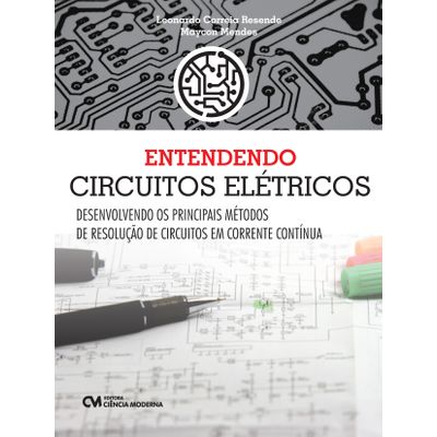 Entendendo Circuitos Elétricos - Desenvolvendo os Principais Métodos de Resolução de Circuitos em Corrente Contínua