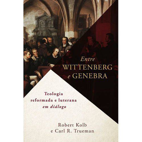 Entre Wittenberg e Genebra - Carl Trueman