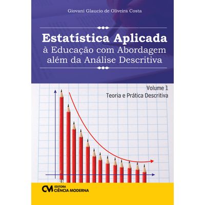 Estatística Aplicada à Educação com Abordagem Além da Análise Descritiva - Volume 1 - Teoria e Prática Descritiva