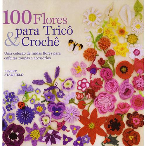 Livro - 100 Flores para Tricô & Crochê - uma Coleção de LIndas Flores para Enfeitar Roupas e Acessórios
