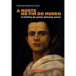 Livro - a Morte no Fim do Mundo - a História do Pintor Almeida Junior - 1ª Ed