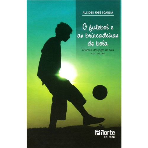 Livro - o Futebol e as Brincadeiras de Bola: a Família dos Jogos de Bola com os Pés