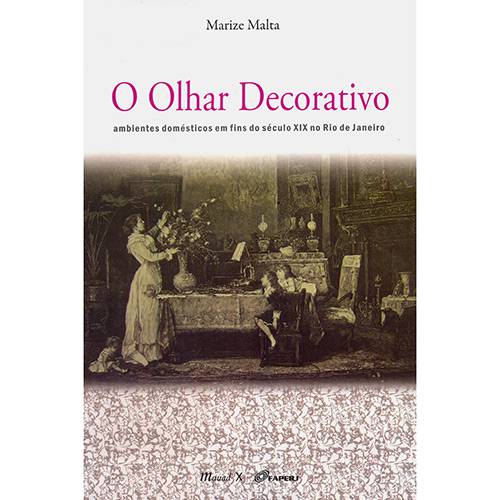 Livro - o Olhar Decorativo: Ambientes Domésticos em Fins do Século XIX no Rio de Janeiro