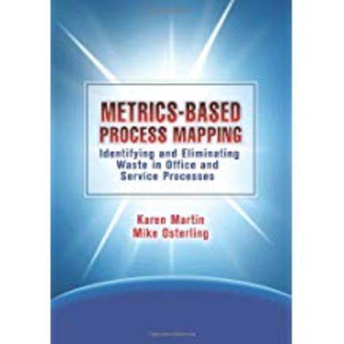Metrics-Based Process Mapping: Identifying And Eliminating Waste In Office And Service Processes (Revised)