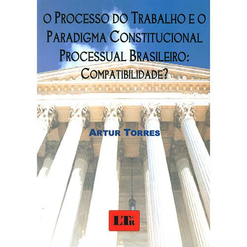 O Processo do Trabalho e o Paradigma Constitucional Processual Brasileiro: Compatibilidade?