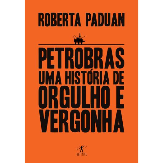 Petrobras uma Historia de Orgulho e Vergonha - Objetiva