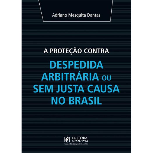 Protecao Contra Despedida Arbitraria ou Sem Justa Causa no Brasil, a - Juspodivm