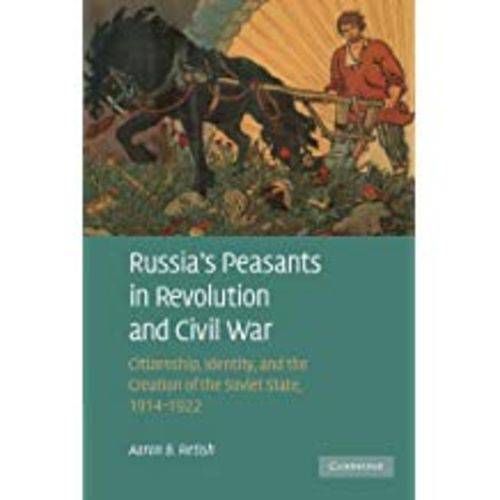 Russia's Peasants In Revolution And Civil War: Citizenship, Identity, And The Creation Of The Soviet State, 1914 1922