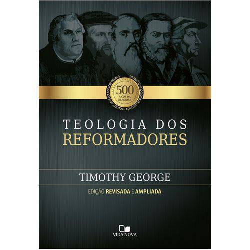 Teologia dos Reformadores - 2ª Ed. Revisada e Ampliada - TIMOTHY GEORGE