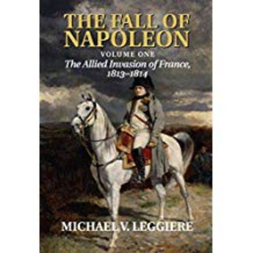 The Fall Of Napoleon, Volume I: The Allied Invasion Of France, 1813-1814