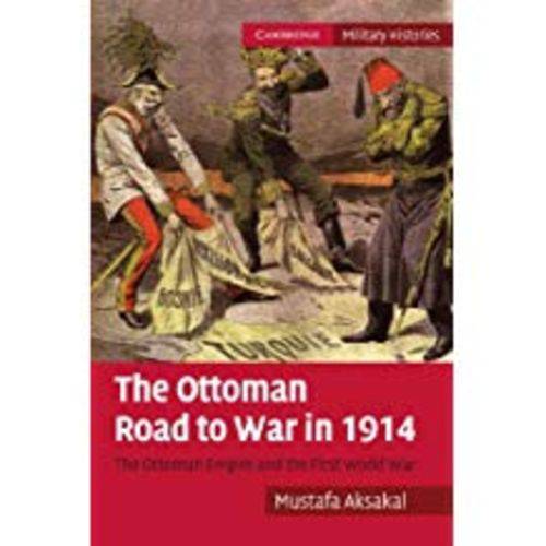 The Ottoman Road To War In 1914: The Ottoman Empire And The First World War