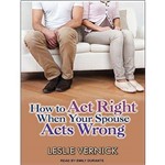 How To Act Right When Your Spouse Acts Wrong