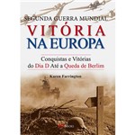 Livro - Segunda Guerra Mundial: Vitória na Europa - Conquistas e Vitórias do Dia D Até a Queda de Berlim