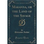Makanna, Or The Land Of The Savage, Vol. 3 Of 3 (Classic Reprint)