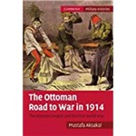The Ottoman Road To War In 1914: The Ottoman Empire And The First World War